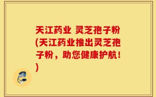 天江药业 灵芝孢子粉(天江药业推出灵芝孢子粉，助您健康护航！)