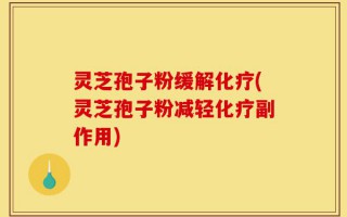 灵芝孢子粉缓解化疗(灵芝孢子粉减轻化疗副作用)