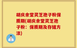 胡庆余堂灵芝孢子粉保质期(胡庆余堂灵芝孢子粉：保质期及存储方法)