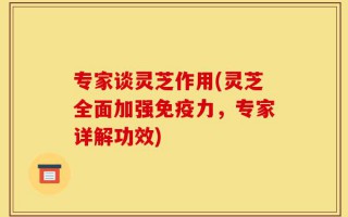专家谈灵芝作用(灵芝全面加强免疫力，专家详解功效)