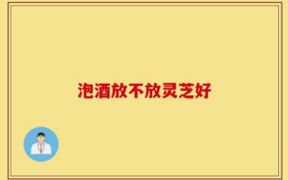 泡酒放不放灵芝好