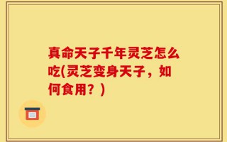 真命天子千年灵芝怎么吃(灵芝变身天子，如何食用？)