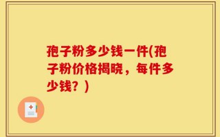 孢子粉多少钱一件(孢子粉价格揭晓，每件多少钱？)