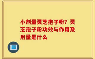 小剂量灵芝孢子粉？灵芝孢子粉功效与作用及用量是什么