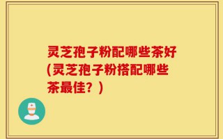 灵芝孢子粉配哪些茶好(灵芝孢子粉搭配哪些茶最佳？)