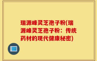 瑞源峰灵芝孢子粉(瑞源峰灵芝孢子粉：传统药材的现代健康秘密)