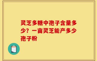 灵芝多糖中孢子含量多少？一亩灵芝能产多少孢子粉