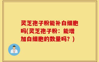 灵芝孢子粉能补白细胞吗(灵芝孢子粉：能增加白细胞的数量吗？)