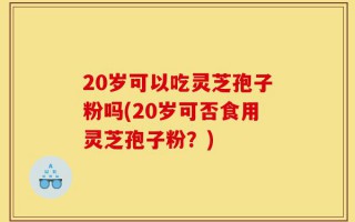 20岁可以吃灵芝孢子粉吗(20岁可否食用灵芝孢子粉？)