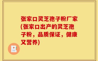 张家口灵芝孢子粉厂家(张家口出产的灵芝孢子粉，品质保证，健康又营养)