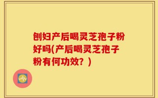 刨妇产后喝灵芝孢子粉好吗(产后喝灵芝孢子粉有何功效？)