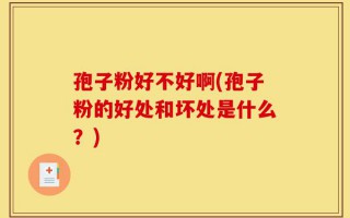 孢子粉好不好啊(孢子粉的好处和坏处是什么？)