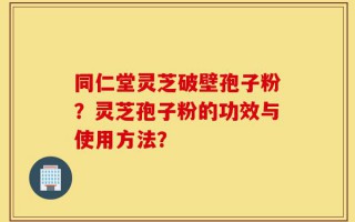 同仁堂灵芝破壁孢子粉？灵芝孢子粉的功效与使用方法？