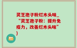 灵芝孢子粉烂木头味_“灵芝孢子粉：提升免疫力，改善烂木头味”)