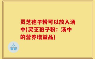 灵芝孢子粉可以放入汤中(灵芝孢子粉：汤中的营养增益品)