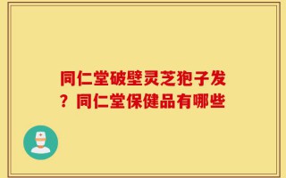 同仁堂破壁灵芝狍子发？同仁堂保健品有哪些