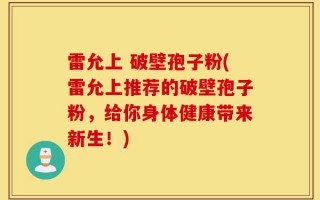 雷允上 破壁孢子粉(雷允上推荐的破壁孢子粉，给你身体健康带来新生！)