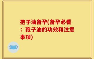 孢子油备孕(备孕必看：孢子油的功效和注意事项)
