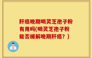 肝癌晚期喝灵芝孢子粉有用吗(喝灵芝孢子粉能否缓解晚期肝癌？)