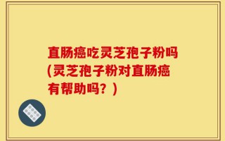 直肠癌吃灵芝孢子粉吗(灵芝孢子粉对直肠癌有帮助吗？)