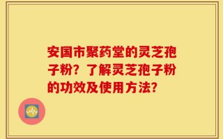 安国市聚药堂的灵芝孢子粉？了解灵芝孢子粉的功效及使用方法？