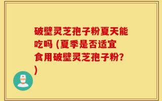 破壁灵芝孢子粉夏天能吃吗 (夏季是否适宜食用破壁灵芝孢子粉？)