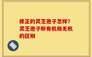 修正的灵芝孢子怎样？灵芝孢子粉有机和无机的区别