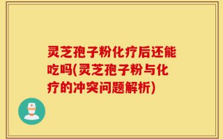 灵芝孢子粉化疗后还能吃吗(灵芝孢子粉与化疗的冲突问题解析)
