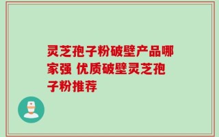 灵芝孢子粉破壁产品哪家强 优质破壁灵芝孢子粉推荐