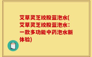 艾草灵芝绞股蓝泡水(艾草灵芝绞股蓝泡水：一款多功能中药泡水新体验)