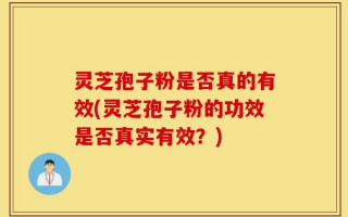 灵芝孢子粉是否真的有效(灵芝孢子粉的功效是否真实有效？)