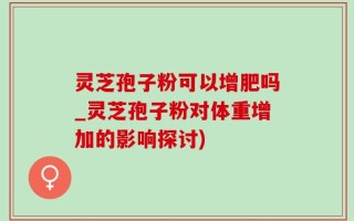 灵芝孢子粉可以增肥吗_灵芝孢子粉对体重增加的影响探讨)