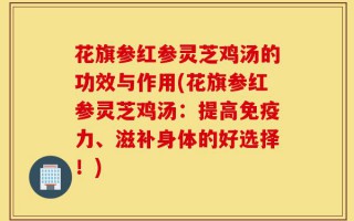 花旗参红参灵芝鸡汤的功效与作用(花旗参红参灵芝鸡汤：提高免疫力、滋补身体的好选择！)