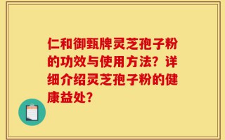 仁和御甄牌灵芝孢子粉的功效与使用方法？详细介绍灵芝孢子粉的健康益处？