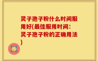灵子孢子粉什么时间服用好(最佳服用时间：灵子孢子粉的正确用法)