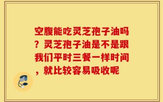 空腹能吃灵芝孢子油吗？灵芝孢子油是不是跟我们平时三餐一样时间，就比较容易吸收呢