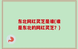 东北网红灵芝是谁(谁是东北的网红灵芝？)