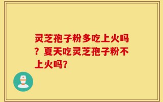灵芝孢子粉多吃上火吗？夏天吃灵芝孢子粉不上火吗？