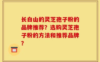 长白山的灵芝孢子粉的品牌推荐？选购灵芝孢子粉的方法和推荐品牌？
