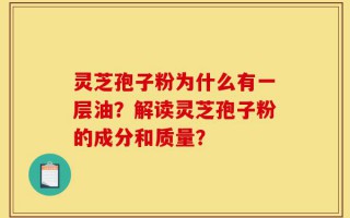 灵芝孢子粉为什么有一层油？解读灵芝孢子粉的成分和质量？