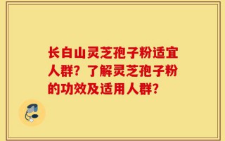 长白山灵芝孢子粉适宜人群？了解灵芝孢子粉的功效及适用人群？