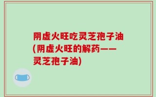 阴虚火旺吃灵芝孢子油(阴虚火旺的解药——灵芝孢子油)