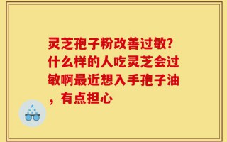 灵芝孢子粉改善过敏？什么样的人吃灵芝会过敏啊最近想入手孢子油，有点担心