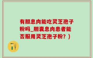 有胆息肉能吃灵芝孢子粉吗_胆囊息肉患者能否服用灵芝孢子粉？)