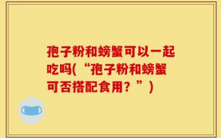 孢子粉和螃蟹可以一起吃吗(“孢子粉和螃蟹可否搭配食用？”)