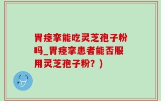 胃痉挛能吃灵芝孢子粉吗_胃痉挛患者能否服用灵芝孢子粉？)