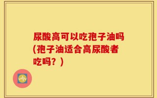 尿酸高可以吃孢子油吗(孢子油适合高尿酸者吃吗？)