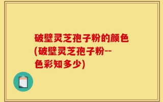 破壁灵芝孢子粉的颜色(破壁灵芝孢子粉--色彩知多少)