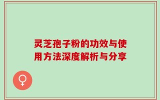 灵芝孢子粉的功效与使用方法深度解析与分享