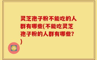 灵芝孢子粉不能吃的人群有哪些(不能吃灵芝孢子粉的人群有哪些？)